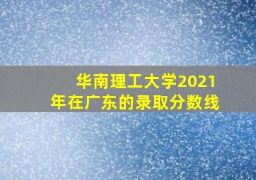 华南理工大学2021年在广东的录取分数线