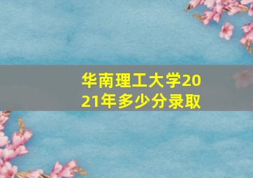 华南理工大学2021年多少分录取