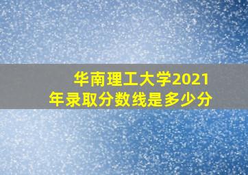 华南理工大学2021年录取分数线是多少分