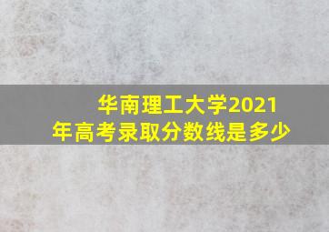 华南理工大学2021年高考录取分数线是多少