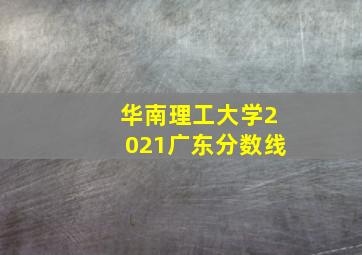 华南理工大学2021广东分数线