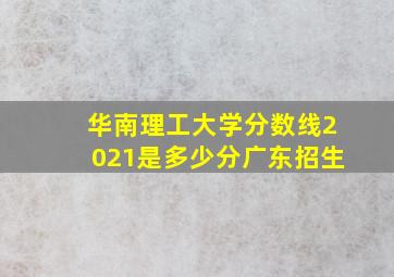 华南理工大学分数线2021是多少分广东招生