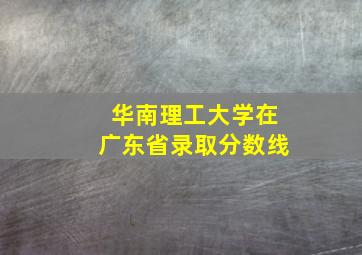 华南理工大学在广东省录取分数线