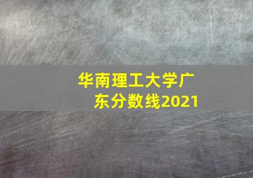 华南理工大学广东分数线2021