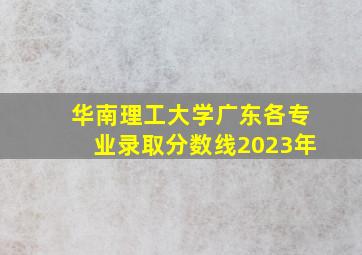 华南理工大学广东各专业录取分数线2023年