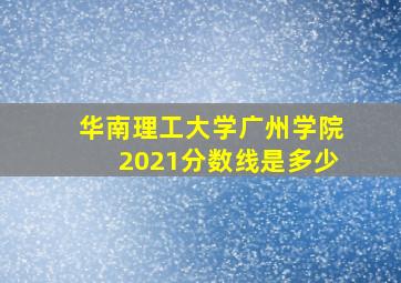 华南理工大学广州学院2021分数线是多少