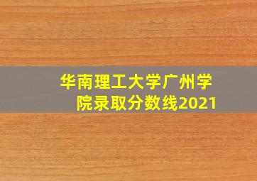 华南理工大学广州学院录取分数线2021