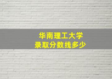 华南理工大学录取分数线多少