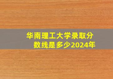 华南理工大学录取分数线是多少2024年