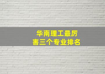 华南理工最厉害三个专业排名