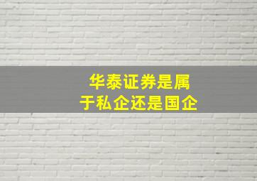 华泰证券是属于私企还是国企