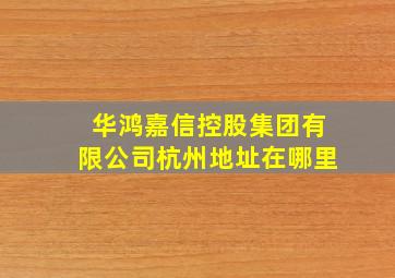 华鸿嘉信控股集团有限公司杭州地址在哪里