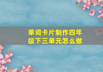 单词卡片制作四年级下三单元怎么做