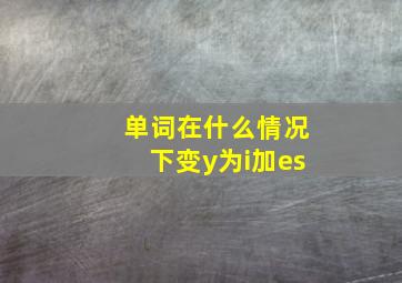 单词在什么情况下变y为i加es