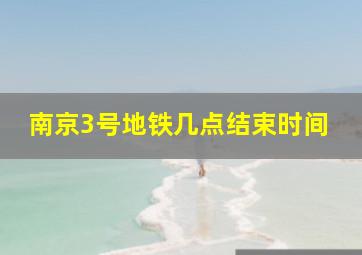 南京3号地铁几点结束时间