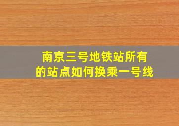 南京三号地铁站所有的站点如何换乘一号线