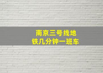 南京三号线地铁几分钟一班车