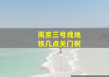 南京三号线地铁几点关门啊