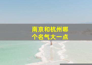 南京和杭州哪个名气大一点