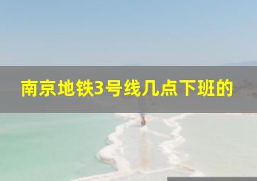 南京地铁3号线几点下班的