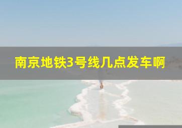 南京地铁3号线几点发车啊