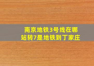 南京地铁3号线在哪站转7是地铁到丁家庄