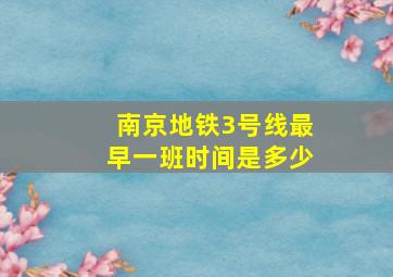 南京地铁3号线最早一班时间是多少