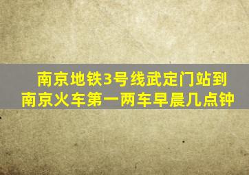 南京地铁3号线武定门站到南京火车第一两车早晨几点钟