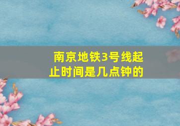 南京地铁3号线起止时间是几点钟的