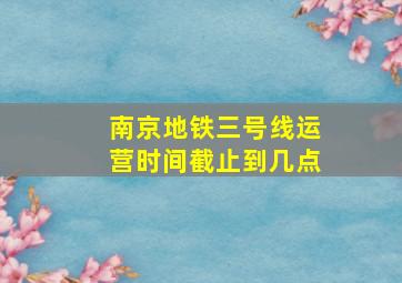 南京地铁三号线运营时间截止到几点