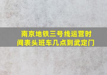 南京地铁三号线运营时间表头班车几点到武定门