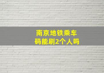 南京地铁乘车码能刷2个人吗