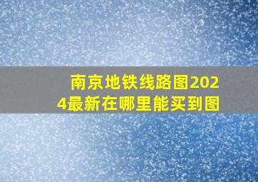 南京地铁线路图2024最新在哪里能买到图