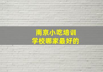 南京小吃培训学校哪家最好的