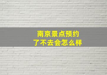 南京景点预约了不去会怎么样