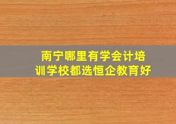 南宁哪里有学会计培训学校都选恒企教育好