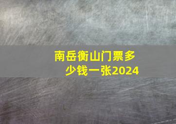 南岳衡山门票多少钱一张2024