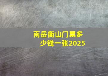 南岳衡山门票多少钱一张2025