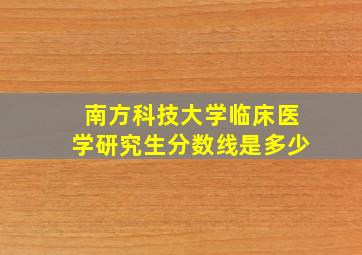 南方科技大学临床医学研究生分数线是多少