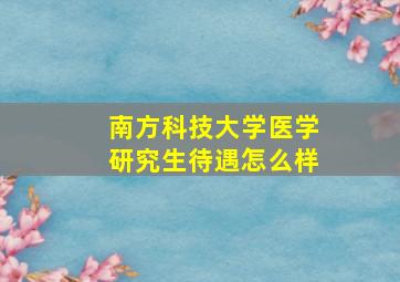 南方科技大学医学研究生待遇怎么样