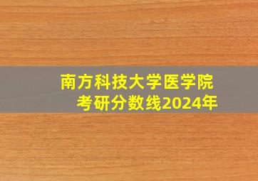 南方科技大学医学院考研分数线2024年