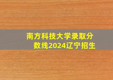 南方科技大学录取分数线2024辽宁招生