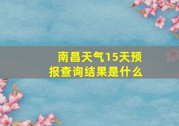 南昌天气15天预报查询结果是什么