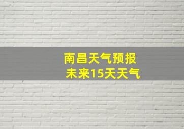 南昌天气预报未来15天天气