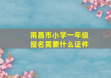 南昌市小学一年级报名需要什么证件