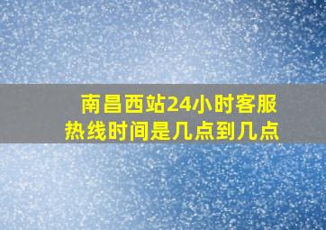 南昌西站24小时客服热线时间是几点到几点