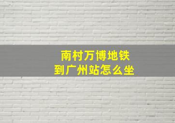 南村万博地铁到广州站怎么坐