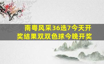 南粤风采36选7今天开奖结果双双色球今晚开奖