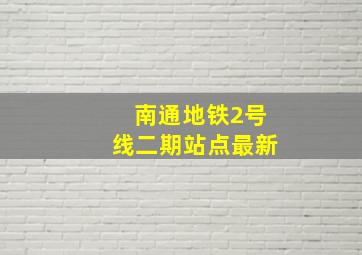 南通地铁2号线二期站点最新