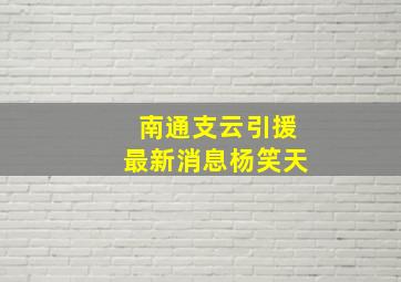 南通支云引援最新消息杨笑天